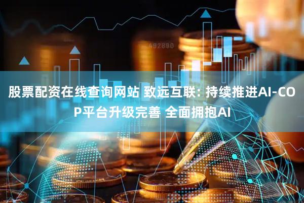 股票配资在线查询网站 致远互联: 持续推进AI-COP平台升级完善 全面拥抱AI
