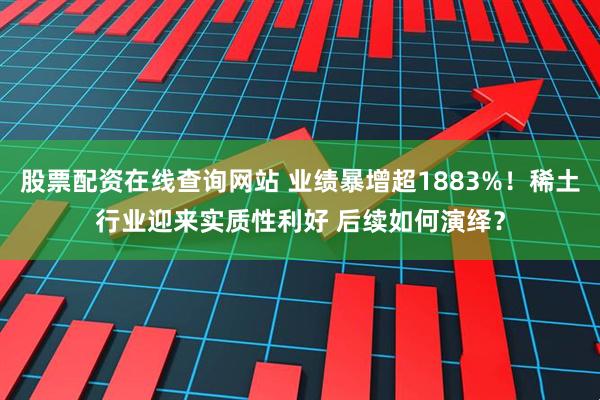 股票配资在线查询网站 业绩暴增超1883%！稀土行业迎来实质性利好 后续如何演绎？