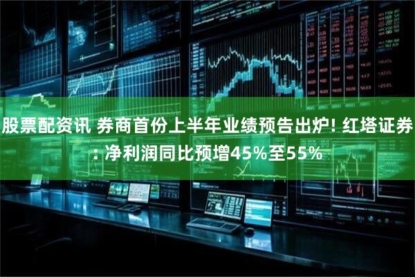 股票配资讯 券商首份上半年业绩预告出炉! 红塔证券: 净利润同比预增45%至55%