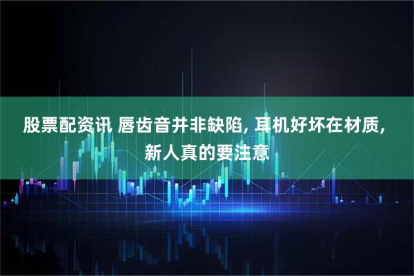 股票配资讯 唇齿音并非缺陷, 耳机好坏在材质, 新人真的要注意