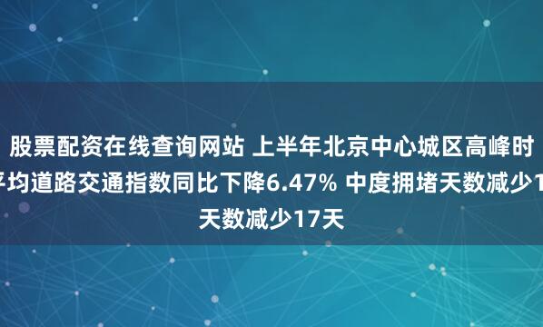 股票配资在线查询网站 上半年北京中心城区高峰时段平均道路交通指数同比下降6.47% 中度拥堵天数减少17天
