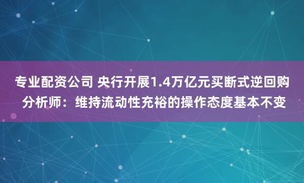 专业配资公司 央行开展1.4万亿元买断式逆回购 分析师：维持流动性充裕的操作态度基本不变