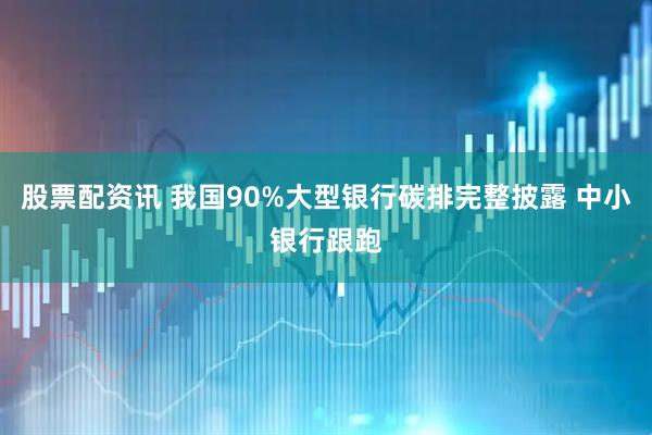股票配资讯 我国90%大型银行碳排完整披露 中小银行跟跑