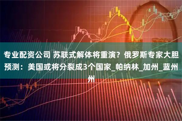 专业配资公司 苏联式解体将重演？俄罗斯专家大胆预测：美国或将分裂成3个国家_帕纳林_加州_蓝州