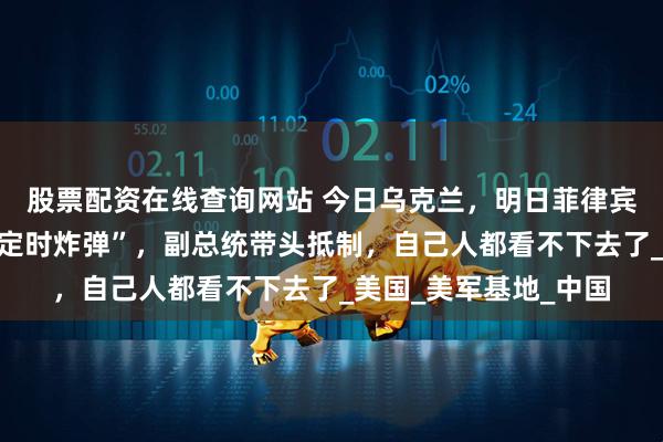 股票配资在线查询网站 今日乌克兰，明日菲律宾？马科斯在菲埋下“定时炸弹”，副总统带头抵制，自己人都看不下去了_美国_美军基地_中国