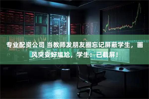 专业配资公司 当教师发朋友圈忘记屏蔽学生，画风突变好尴尬，学生：已截屏！