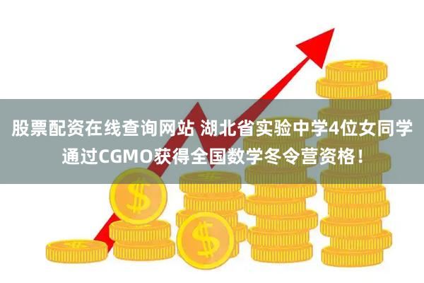 股票配资在线查询网站 湖北省实验中学4位女同学通过CGMO获得全国数学冬令营资格！