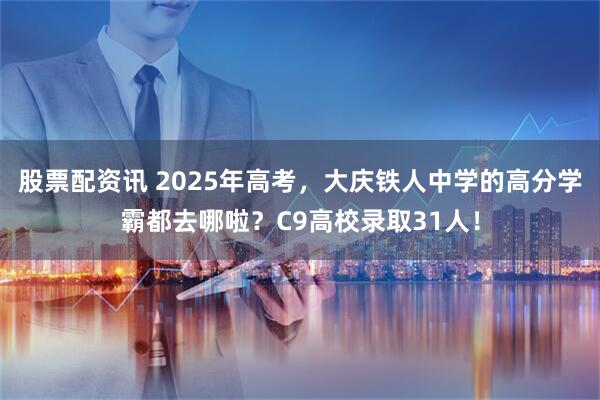 股票配资讯 2025年高考，大庆铁人中学的高分学霸都去哪啦？C9高校录取31人！