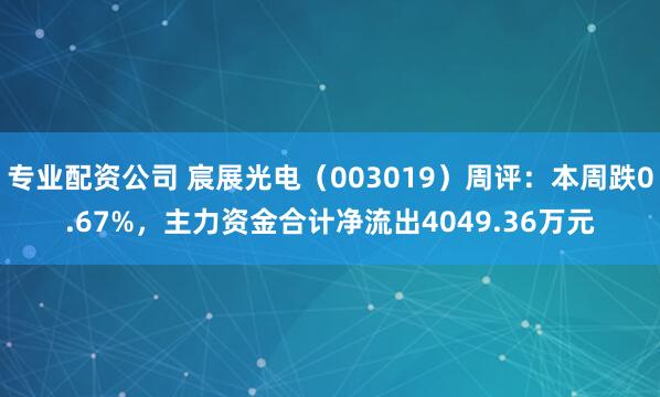 专业配资公司 宸展光电（003019）周评：本周跌0.67%，主力资金合计净流出4049.36万元
