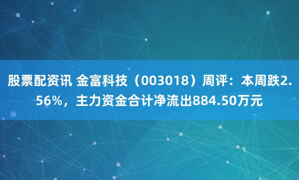 股票配资讯 金富科技（003018）周评：本周跌2.56%，主力资金合计净流出884.50万元