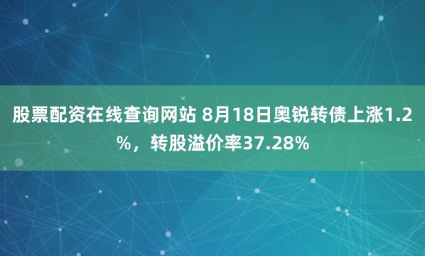 股票配资在线查询网站 8月18日奥锐转债上涨1.2%，转股溢价率37.28%