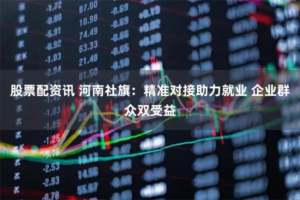 股票配资讯 河南社旗：精准对接助力就业 企业群众双受益