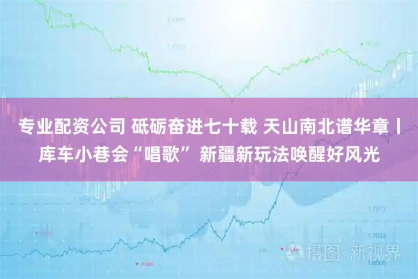 专业配资公司 砥砺奋进七十载 天山南北谱华章丨库车小巷会“唱歌” 新疆新玩法唤醒好风光