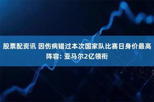 股票配资讯 因伤病错过本次国家队比赛日身价最高阵容: 亚马尔2亿领衔