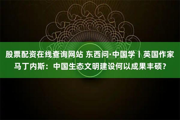 股票配资在线查询网站 东西问·中国学丨英国作家马丁内斯：中国生态文明建设何以成果丰硕？