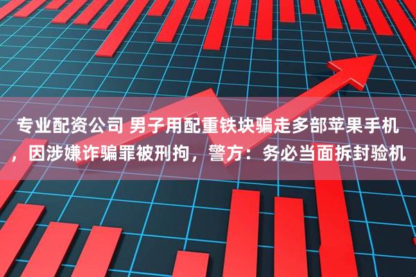 专业配资公司 男子用配重铁块骗走多部苹果手机，因涉嫌诈骗罪被刑拘，警方：务必当面拆封验机