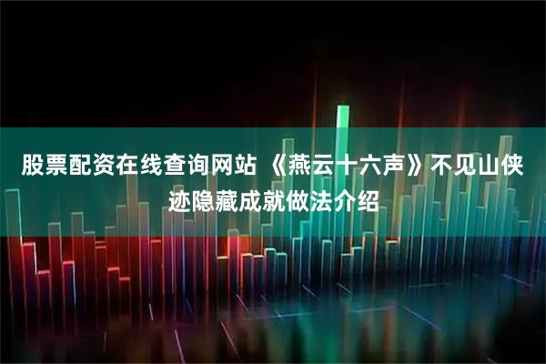 股票配资在线查询网站 《燕云十六声》不见山侠迹隐藏成就做法介绍