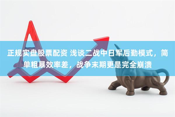 正规实盘股票配资 浅谈二战中日军后勤模式，简单粗暴效率差，战争末期更是完全崩溃