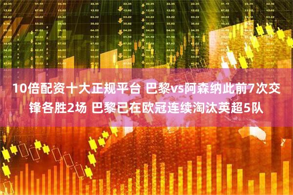 10倍配资十大正规平台 巴黎vs阿森纳此前7次交锋各胜2场 巴黎已在欧冠连续淘汰英超5队