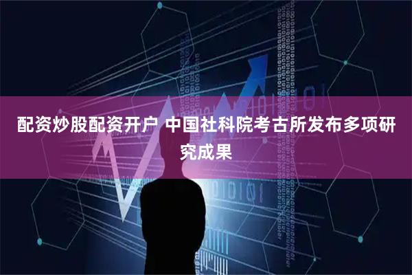 配资炒股配资开户 中国社科院考古所发布多项研究成果