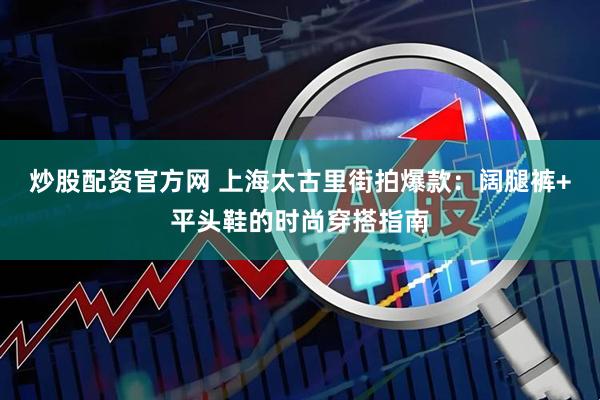 炒股配资官方网 上海太古里街拍爆款：阔腿裤+平头鞋的时尚穿搭指南